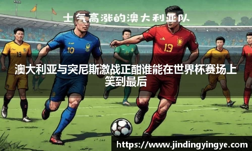 澳大利亚与突尼斯激战正酣谁能在世界杯赛场上笑到最后