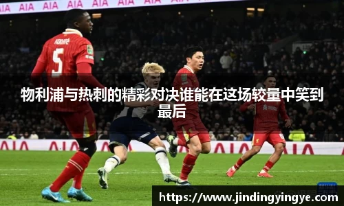 物利浦与热刺的精彩对决谁能在这场较量中笑到最后