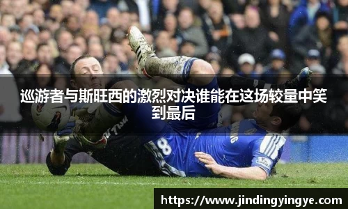 巡游者与斯旺西的激烈对决谁能在这场较量中笑到最后