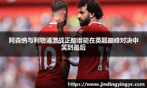 阿森纳与利物浦激战正酣谁能在英超巅峰对决中笑到最后