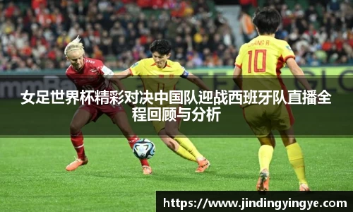 女足世界杯精彩对决中国队迎战西班牙队直播全程回顾与分析
