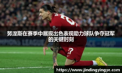 努涅斯在赛季中展现出色表现助力球队争夺冠军的关键时刻
