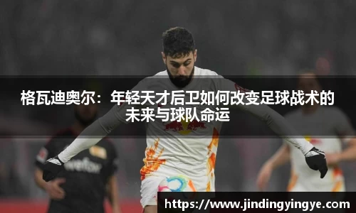 格瓦迪奥尔：年轻天才后卫如何改变足球战术的未来与球队命运