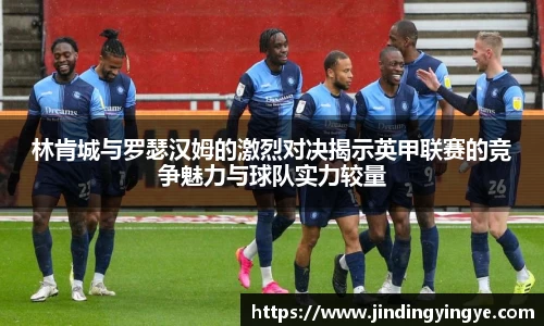 林肯城与罗瑟汉姆的激烈对决揭示英甲联赛的竞争魅力与球队实力较量