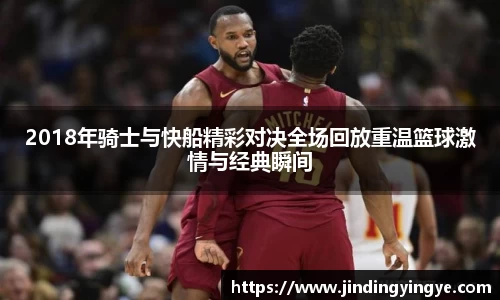2018年骑士与快船精彩对决全场回放重温篮球激情与经典瞬间