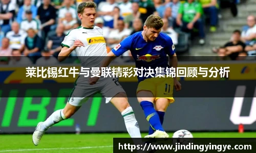 莱比锡红牛与曼联精彩对决集锦回顾与分析
