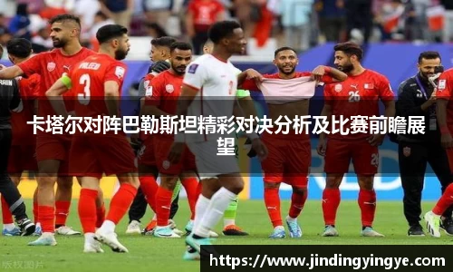 卡塔尔对阵巴勒斯坦精彩对决分析及比赛前瞻展望