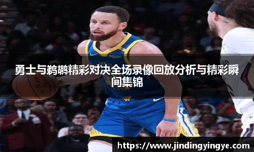 勇士与鹈鹕精彩对决全场录像回放分析与精彩瞬间集锦