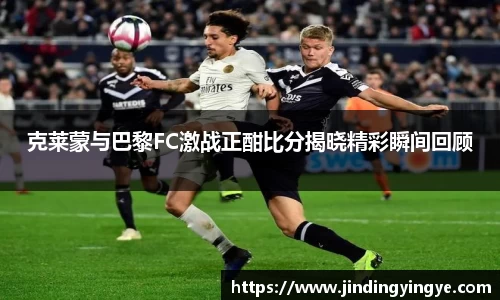 克莱蒙与巴黎FC激战正酣比分揭晓精彩瞬间回顾