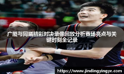 广厦与同曦精彩对决录像回放分析赛场亮点与关键时刻全记录