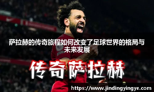 萨拉赫的传奇旅程如何改变了足球世界的格局与未来发展