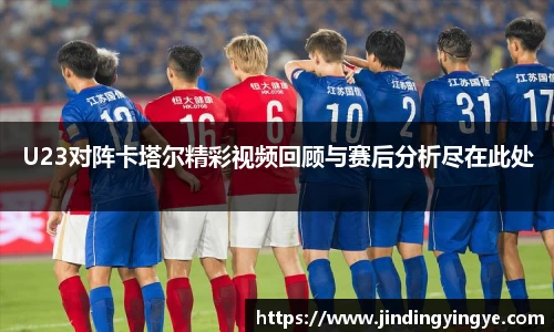 U23对阵卡塔尔精彩视频回顾与赛后分析尽在此处