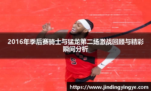 2016年季后赛骑士与猛龙第二场激战回顾与精彩瞬间分析