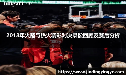 2018年火箭与热火精彩对决录像回顾及赛后分析