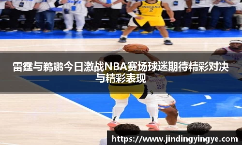 雷霆与鹈鹕今日激战NBA赛场球迷期待精彩对决与精彩表现