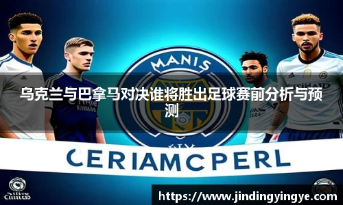 乌克兰与巴拿马对决谁将胜出足球赛前分析与预测