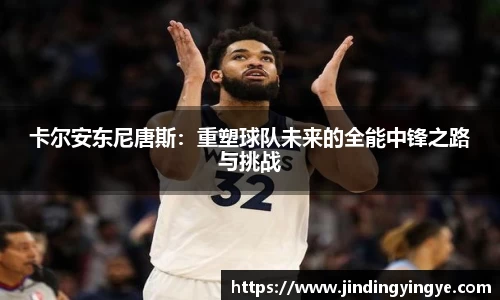 卡尔安东尼唐斯：重塑球队未来的全能中锋之路与挑战