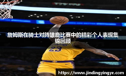詹姆斯在骑士对阵雄鹿比赛中的精彩个人表现集锦回顾