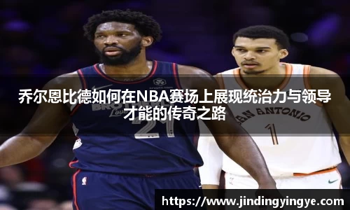 乔尔恩比德如何在NBA赛场上展现统治力与领导才能的传奇之路