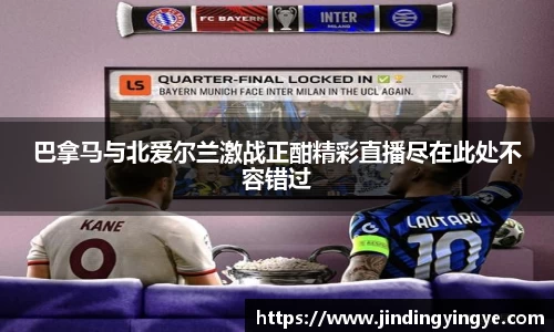 巴拿马与北爱尔兰激战正酣精彩直播尽在此处不容错过