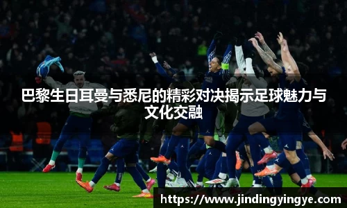 巴黎生日耳曼与悉尼的精彩对决揭示足球魅力与文化交融