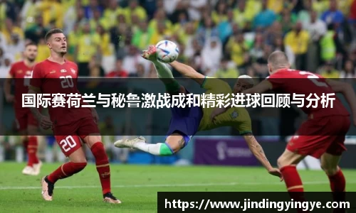 国际赛荷兰与秘鲁激战成和精彩进球回顾与分析