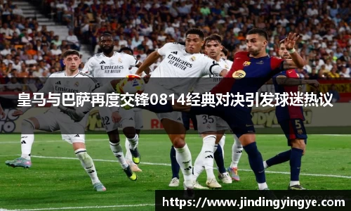 皇马与巴萨再度交锋0814经典对决引发球迷热议