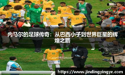 内马尔的足球传奇：从巴西小子到世界巨星的辉煌之路