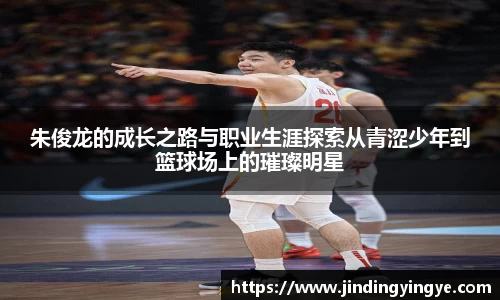 朱俊龙的成长之路与职业生涯探索从青涩少年到篮球场上的璀璨明星