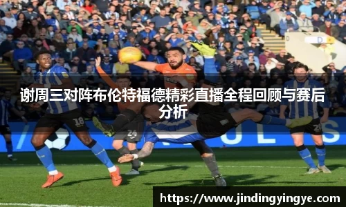 谢周三对阵布伦特福德精彩直播全程回顾与赛后分析