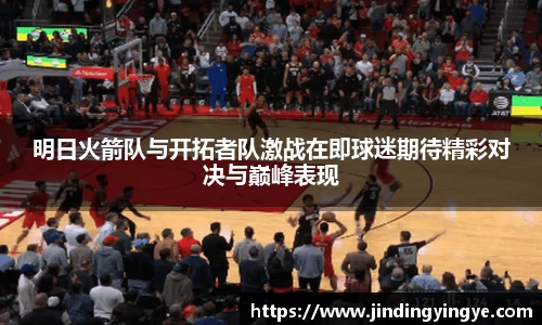 明日火箭队与开拓者队激战在即球迷期待精彩对决与巅峰表现