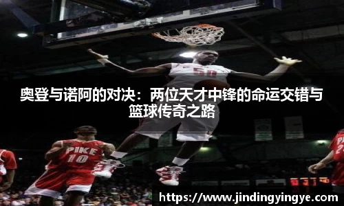 奥登与诺阿的对决：两位天才中锋的命运交错与篮球传奇之路