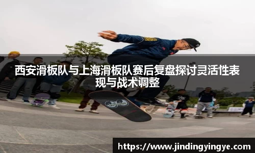 西安滑板队与上海滑板队赛后复盘探讨灵活性表现与战术调整