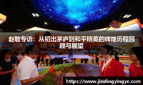 赵敏专访：从初出茅庐到和平精英的辉煌历程回顾与展望