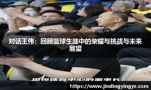 对话王伟：回顾篮球生涯中的荣耀与挑战与未来展望