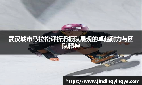 武汉城市马拉松评析滑板队展现的卓越耐力与团队精神